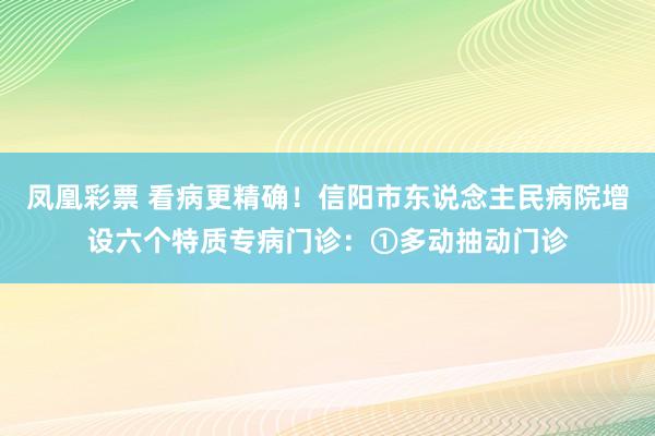 凤凰彩票 看病更精确！信阳市东说念主民病院增设六个特质专病门诊：①多动抽动门诊