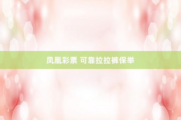 凤凰彩票 可靠拉拉裤保举