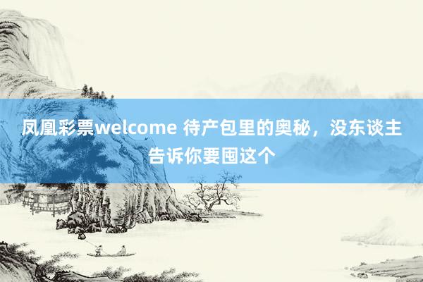 凤凰彩票welcome 待产包里的奥秘，没东谈主告诉你要囤这个