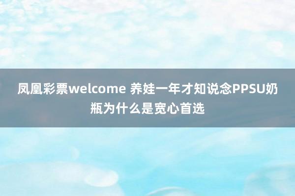 凤凰彩票welcome 养娃一年才知说念PPSU奶瓶为什么是宽心首选