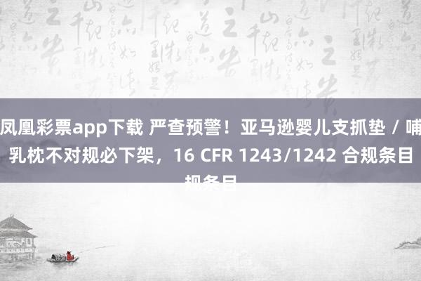凤凰彩票app下载 严查预警！亚马逊婴儿支抓垫 / 哺乳枕不对规必下架，16 CFR 1243/1242 合规条目