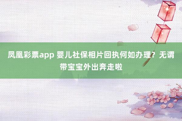 凤凰彩票app 婴儿社保相片回执何如办理？无谓带宝宝外出奔走啦