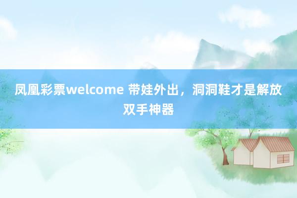 凤凰彩票welcome 带娃外出，洞洞鞋才是解放双手神器