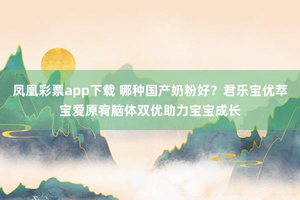 凤凰彩票app下载 哪种国产奶粉好？君乐宝优萃宝爱原宥脑体双优助力宝宝成长