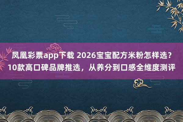 凤凰彩票app下载 2026宝宝配方米粉怎样选？10款高口碑品牌推选，从养分到口感全维度测评