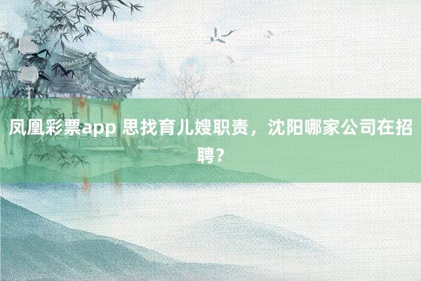凤凰彩票app 思找育儿嫂职责，沈阳哪家公司在招聘？