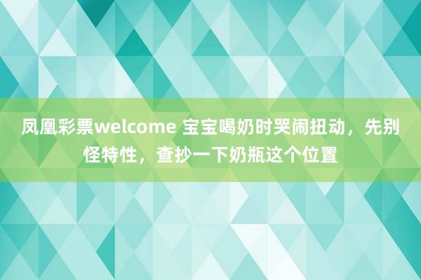 凤凰彩票welcome 宝宝喝奶时哭闹扭动，先别怪特性，查抄一下奶瓶这个位置