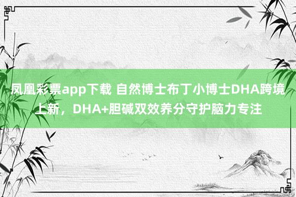 凤凰彩票app下载 自然博士布丁小博士DHA跨境上新，DHA+胆碱双效养分守护脑力专注
