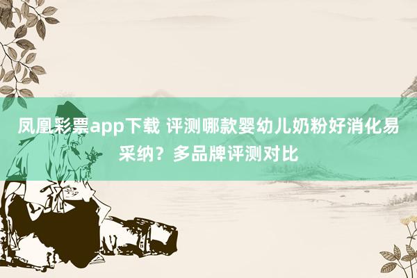 凤凰彩票app下载 评测哪款婴幼儿奶粉好消化易采纳？多品牌评测对比