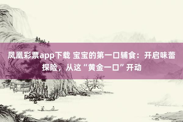 凤凰彩票app下载 宝宝的第一口辅食：开启味蕾探险，从这“黄金一口”开动