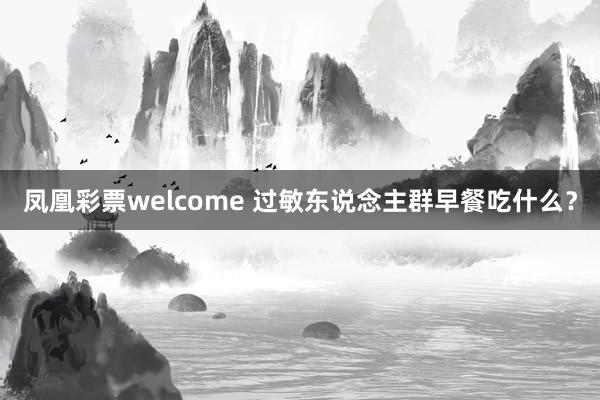 凤凰彩票welcome 过敏东说念主群早餐吃什么？