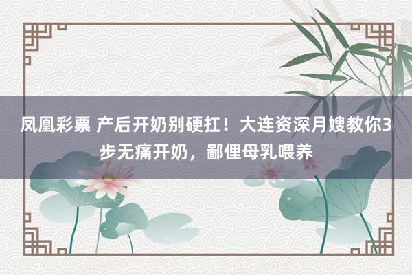 凤凰彩票 产后开奶别硬扛！大连资深月嫂教你3步无痛开奶，鄙俚母乳喂养