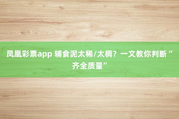 凤凰彩票app 辅食泥太稀/太稠？一文教你判断“齐全质量”