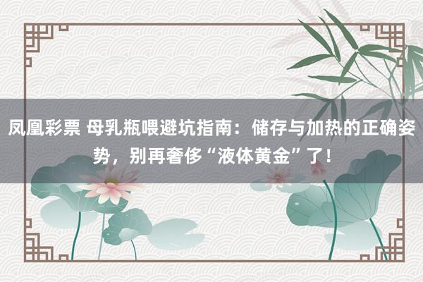 凤凰彩票 母乳瓶喂避坑指南：储存与加热的正确姿势，别再奢侈“液体黄金”了！
