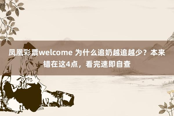 凤凰彩票welcome 为什么追奶越追越少？本来错在这4点，看完速即自查