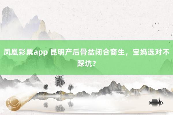 凤凰彩票app 昆明产后骨盆闭合裔生，宝妈选对不踩坑？