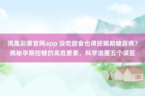 凤凰彩票官网app 没吃甜食也得妊娠期糖尿病？揭秘孕期控糖的高危要素，科学逃匿五个误区