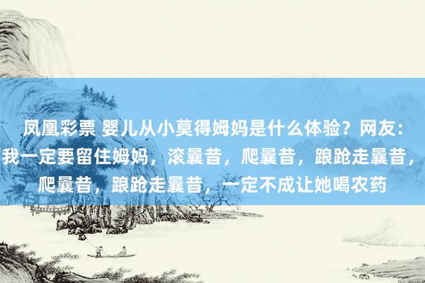 凤凰彩票 婴儿从小莫得姆妈是什么体验？网友：如果我能回到曩昔，我一定要留住姆妈，滚曩昔，爬曩昔，踉跄走曩昔，一定不成让她喝农药