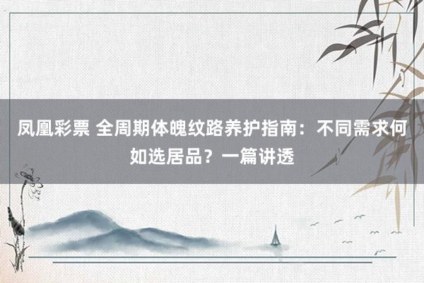 凤凰彩票 全周期体魄纹路养护指南：不同需求何如选居品？一篇讲透