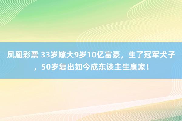 凤凰彩票 33岁嫁大9岁10亿富豪，生了冠军犬子，50岁复出如今成东谈主生赢家！
