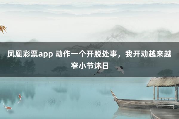 凤凰彩票app 动作一个开脱处事，我开动越来越窄小节沐日