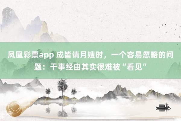 凤凰彩票app 成皆请月嫂时，一个容易忽略的问题：干事经由其实很难被“看见”