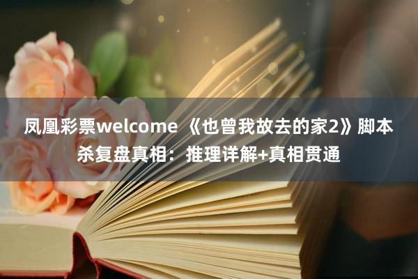 凤凰彩票welcome 《也曾我故去的家2》脚本杀复盘真相：推理详解+真相贯通