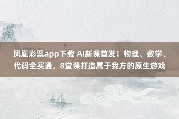 凤凰彩票app下载 AI新课首发！物理、数学、代码全买通，<a href=