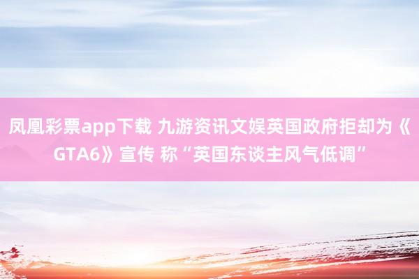 凤凰彩票app下载 九游资讯文娱英国政府拒却为《GTA6》宣传 称“英国东谈主风气低调”
