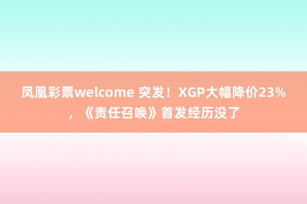 凤凰彩票welcome 突发！XGP大幅降价23%，《责任召唤》首发经历没了