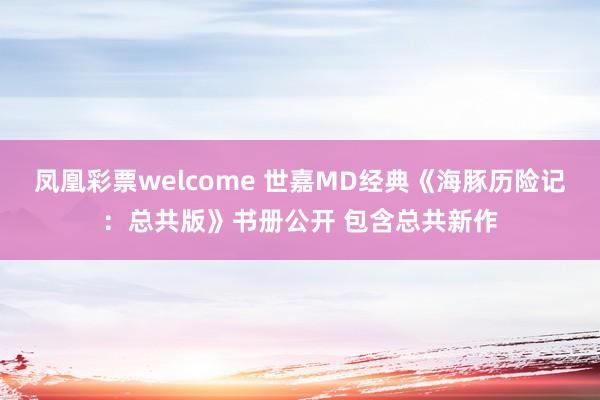 凤凰彩票welcome 世嘉MD经典《海豚历险记：总共版》书册公开 包含总共新作