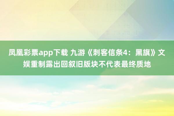 凤凰彩票app下载 九游《刺客信条4：黑旗》文娱重制露出回叙旧版块不代表最终质地