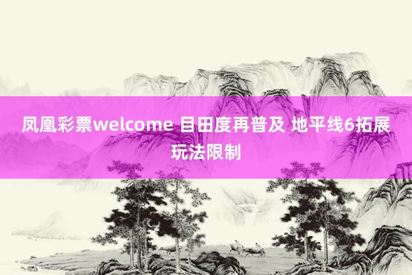 凤凰彩票welcome 目田度再普及 地平线6拓展玩法限制