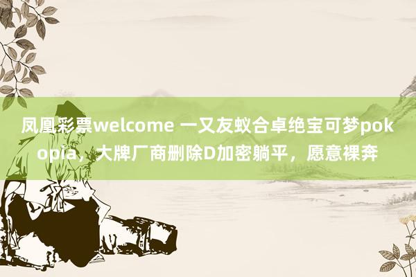 凤凰彩票welcome 一又友蚁合卓绝宝可梦pokopia，大牌厂商删除D加密躺平，愿意裸奔