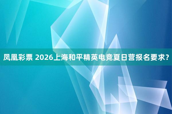 凤凰彩票 2026上海和平精英电竞夏日营报名要求？