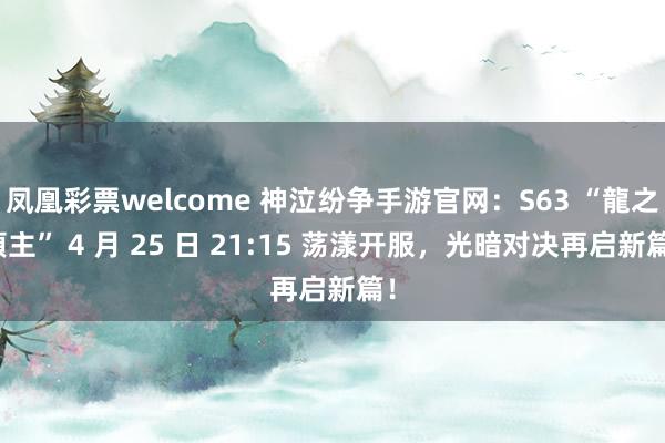 凤凰彩票welcome 神泣纷争手游官网：S63 “龍之領主” 4 月 25 日 21:15 荡漾开服，光暗对决再启新篇！
