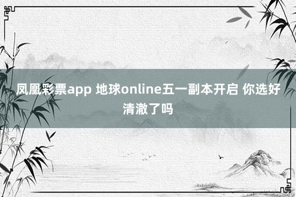 凤凰彩票app 地球online五一副本开启 你选好清澈了吗
