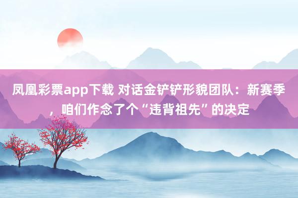 凤凰彩票app下载 对话金铲铲形貌团队：新赛季，咱们作念了个“违背祖先”的决定