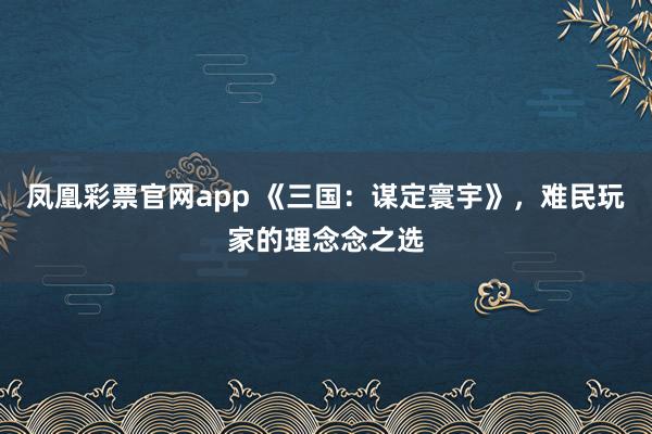 凤凰彩票官网app 《三国：谋定寰宇》，难民玩家的理念念之选
