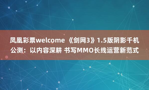凤凰彩票welcome 《剑网3》1.5版阴影千机公测：以内容深耕 书写MMO长线运营新范式