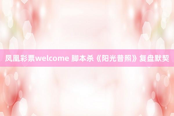 凤凰彩票welcome 脚本杀《阳光普照》复盘默契