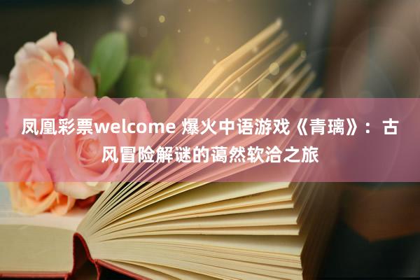 凤凰彩票welcome 爆火中语游戏《青璃》：古风冒险解谜的蔼然软洽之旅