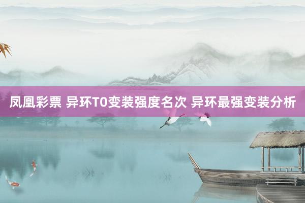 凤凰彩票 异环T0变装强度名次 异环最强变装分析