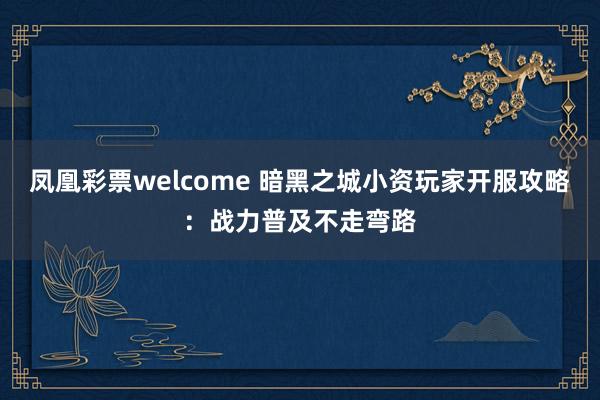凤凰彩票welcome 暗黑之城小资玩家开服攻略：战力普及不走弯路