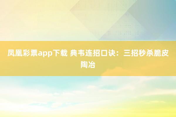 凤凰彩票app下载 典韦连招口诀：三招秒杀脆皮陶冶
