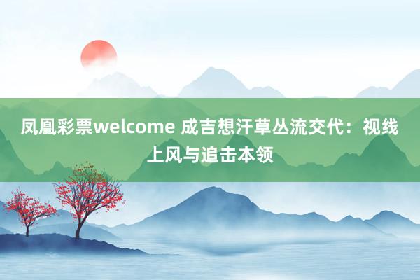 凤凰彩票welcome 成吉想汗草丛流交代：视线上风与追击本领