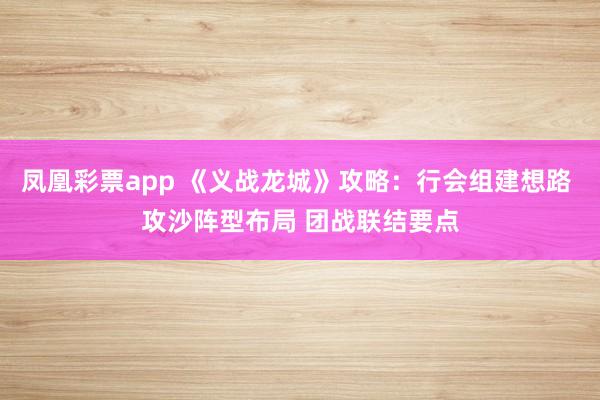 凤凰彩票app 《义战龙城》攻略：行会组建想路 攻沙阵型布局 团战联结要点