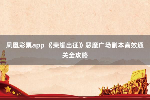 凤凰彩票app 《荣耀出征》恶魔广场副本高效通关全攻略