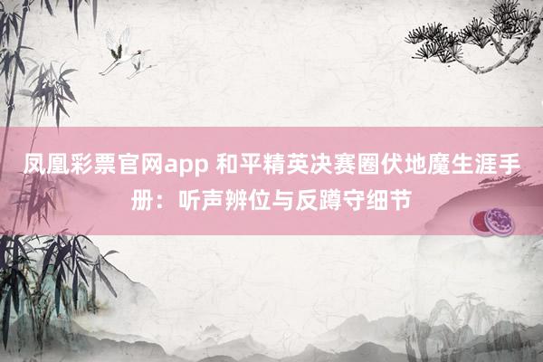 凤凰彩票官网app 和平精英决赛圈伏地魔生涯手册：听声辨位与反蹲守细节