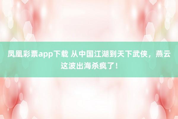 凤凰彩票app下载 从中国江湖到天下武侠，燕云这波出海杀疯了！